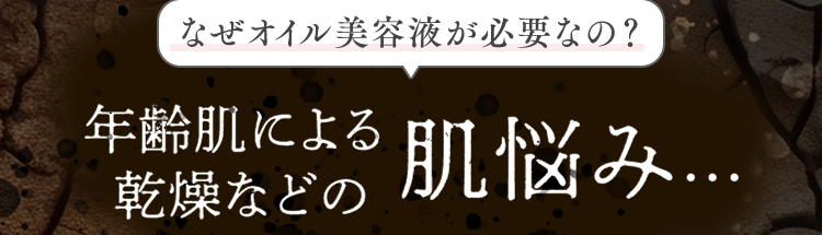 なぜオイル美容液が必要なの？
年齢肌による乾燥などの肌悩み…