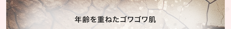 年齢を重ねたゴワゴワ肌
