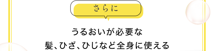 さらに　うるおいが必要な髪、ひざ、ひじなど全身に使える