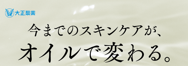 大正製薬
今までのスキンケアが、オイルで変わる。
１１種の厳選植物オイル　３種のヒト型セラミド※保湿成分
使用度満足度97％　当社調べ(n＝33)
OIL ESSENCE　オイルエッセンス
次につかうスキンケアの肌なじみがグッとアップ！
ベタつかない”浸透※型”オイル美容液　※角層まで