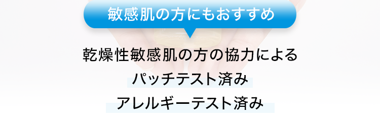 敏感肌の方にもおすすめ
乾燥性敏感肌の方の協力によるパッチテスト済み
アレルギーテスト済み