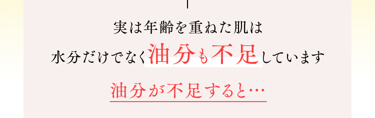 実は年齢を重ねた肌は水分だけでなく油分も不足しています
油分が不足すると…