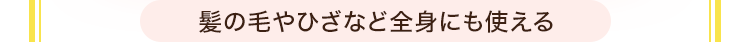 髪の毛やひざなど全身にも使える