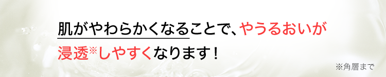 肌がやわらかくなることで、うるおいが浸透※しやすくなります！