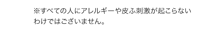 ※すべての人にアレルギーや皮ふ刺激が起こらないわけではございません。