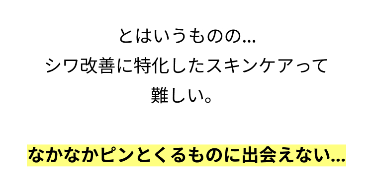 とはいうものの…
シワ改善に特化したスキンケアって
難しい。

なかなかピンとくるものに出会えない…