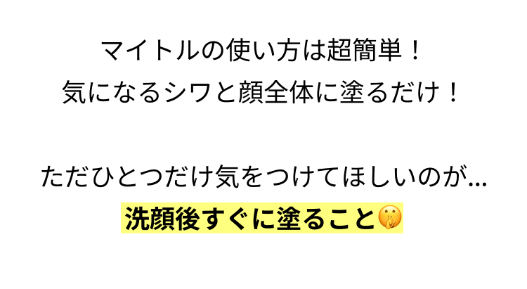 マイトルの使い方は超簡単！ 気になるシワと顔全体に塗るだけ！

ただひとつだけ気をつけてほしいのが… 洗顔後すぐに塗ること🤫