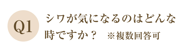 Q1
シワが気になるのはどんな時ですか？  ※複数回答可