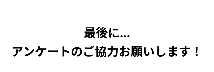 最後に…
アンケートのご協力お願いします！