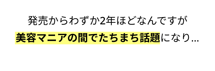発売からわずか2年ほどなんですが
美容マニアの間でたちまち話題になり…