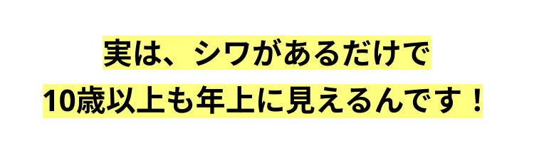 実は、シワがあるだけで
10歳以上も年上に見えるんです！