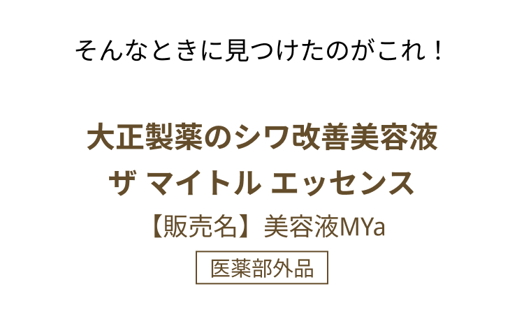 そんなときに見つけたのがこれ！
 大正製薬のシワ改善美容液
ザ マイトル エッセンス
【販売名】美容液MYa
医薬部外品