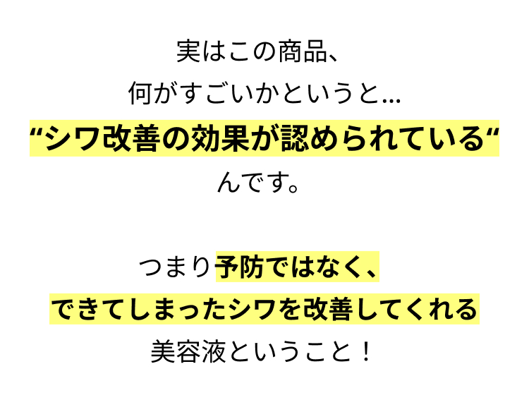 実はこの商品、
何がすごいかというと…
“シワ改善の効果が認められている“
んです。
 つまり予防ではなく、
できてしまったシワを改善してくれる
美容液ということ！